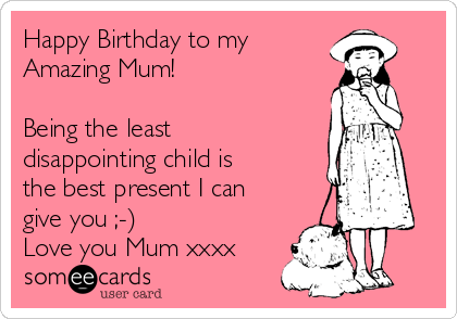 Happy Birthday to my 
Amazing Mum!

Being the least
disappointing child is
the best present I can
give you ;-) 
Love you Mum xxxx