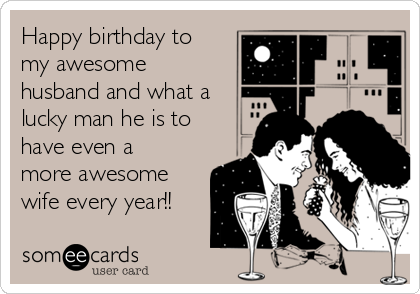 Happy birthday to
my awesome
husband and what a
lucky man he is to
have even a
more awesome
wife every year!!
