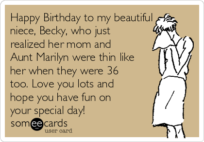 Happy Birthday to my beautiful
niece, Becky, who just
realized her mom and
Aunt Marilyn were thin like
her when they were 36
too. Love you lots and
hope you have fun on
your special day!