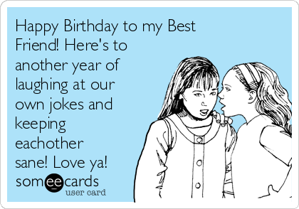 Happy Birthday to my Best
Friend! Here's to
another year of
laughing at our
own jokes and
keeping
eachother
sane! Love ya!