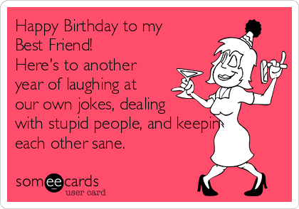 Happy Birthday to my
Best Friend!
Here's to another
year of laughing at
our own jokes, dealing
with stupid people, and keeping
each other sane.