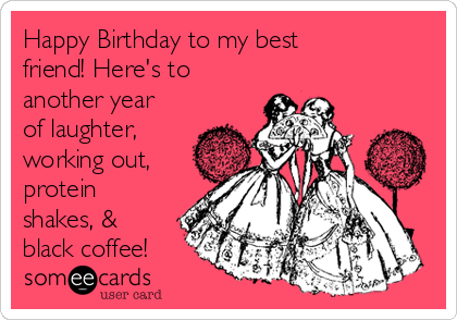 Happy Birthday to my best
friend! Here's to
another year
of laughter,
working out,
protein
shakes, &
black coffee!