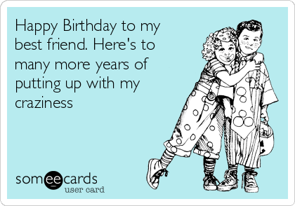 Happy Birthday to my
best friend. Here's to
many more years of
putting up with my
craziness 