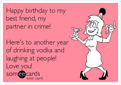 Happy birthday to my
best friend, my
partner in crime!

Here's to another year
of drinking vodka and 
laughing at people!
Love you!