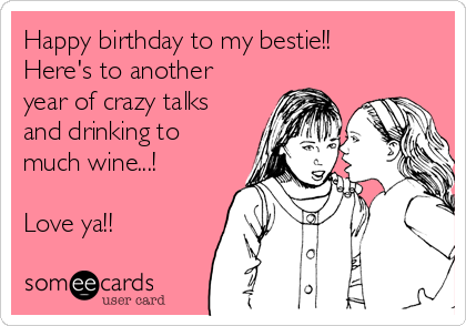 Happy birthday to my bestie!!
Here's to another
year of crazy talks
and drinking to
much wine...!

Love ya!!