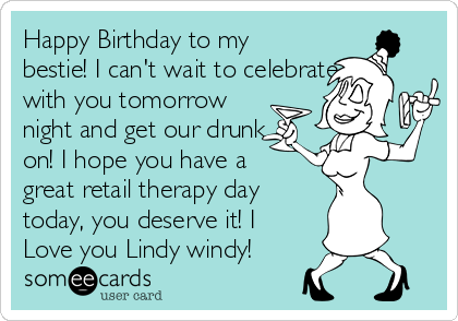 Happy Birthday to my
bestie! I can't wait to celebrate
with you tomorrow
night and get our drunk
on! I hope you have a
great retail therapy day
today, you deserve it! I
Love you Lindy windy!