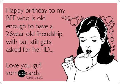 Happy birthday to my
BFF who is old
enough to have a
26year old friendship
with but still gets
asked for her ID...

Love you girl!