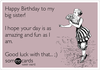 Happy Birthday to my
big sister!

I hope your day is as
amazing and fun as I
am.

Good luck with that... ;)