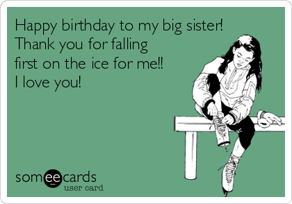 Happy birthday to my big sister!
Thank you for falling
first on the ice for me!!
I love you!