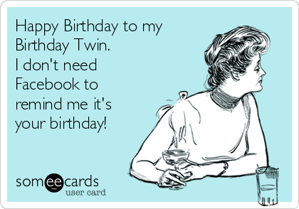 Happy Birthday to my
Birthday Twin.
I don't need
Facebook to
remind me it's 
your birthday!