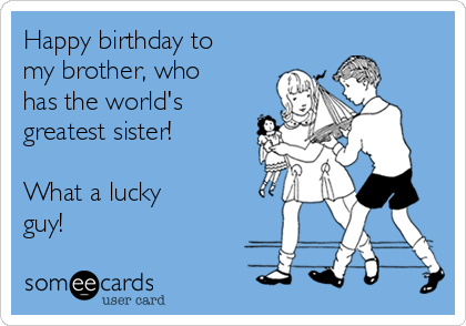 Happy birthday to
my brother, who
has the world's
greatest sister!

What a lucky
guy!