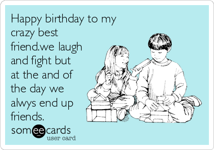 Happy birthday to my
crazy best
friend.we laugh
and fight but
at the and of
the day we
alwys end up
friends.