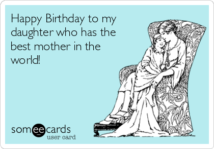 Happy Birthday to my
daughter who has the
best mother in the
world!