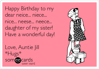 Happy Birthday to my
dear neice... niece...
nice... neese... neece...
daughter of my sister!
Have a wonderful day!

Love, Auntie Jill 
*Hugs*