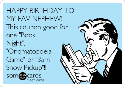 HAPPY BIRTHDAY TO
MY FAV NEPHEW!
This coupon good for
one "Book
Night",
"Onomatopoeia
Game" or "3am
Snow Pickup"!!