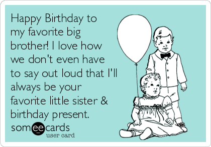 Happy Birthday to
my favorite big
brother! I love how
we don't even have
to say out loud that I'll
always be your
favorite little sister &
birthday present. 