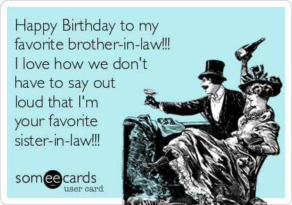 Happy Birthday to my
favorite brother-in-law!!!
I love how we don't
have to say out
loud that I'm
your favorite
sister-in-law!!!