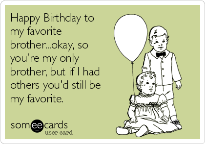 Happy Birthday to
my favorite
brother...okay, so
you're my only
brother, but if I had
others you'd still be
my favorite.
