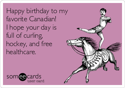Happy birthday to my
favorite Canadian! 
I hope your day is
full of curling,
hockey, and free
healthcare.