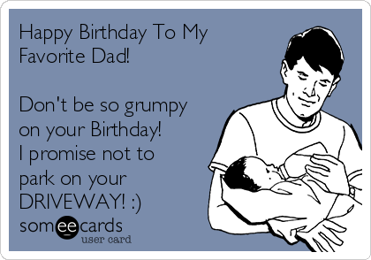 Happy Birthday To My
Favorite Dad!

Don't be so grumpy
on your Birthday!
I promise not to
park on your
DRIVEWAY! :)