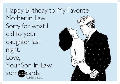 Happy Birthday to My Favorite
Mother in Law.
Sorry for what I
did to your
daughter last
night. 
Love,
Your Son-In-Law