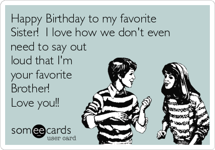 Happy Birthday to my favorite
Sister!  I love how we don't even
need to say out
loud that I'm
your favorite
Brother!
Love you!!