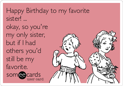 Happy Birthday to my favorite
sister! ...
okay, so you're
my only sister,
but if I had
others you'd
still be my
favorite.