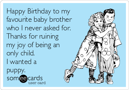 Happy Birthday to my
favourite baby brother
who I never asked for.
Thanks for ruining
my joy of being an
only child.
I wanted a
puppy.