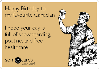 Happy Birthday to
my favourite Canadian!

I hope your day is
full of snowboarding,
poutine, and free
healthcare. 