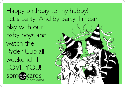 Happy birthday to my hubby! 
Let's party! And by party, I mean
play with our
baby boys and
watch the
Ryder Cup all
weekend!  I
LOVE YOU!