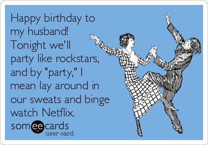 Happy birthday to
my husband!
Tonight we'll
party like rockstars,
and by "party," I
mean lay around in
our sweats and binge
watch Netflix.