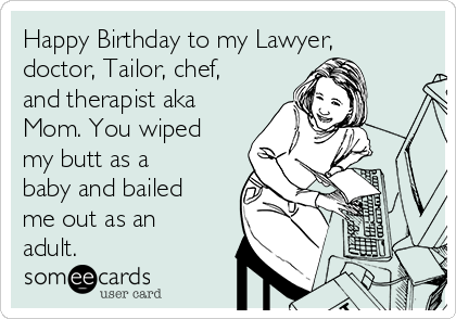 Happy Birthday to my Lawyer,
doctor, Tailor, chef,
and therapist aka
Mom. You wiped
my butt as a
baby and bailed
me out as an
adult.