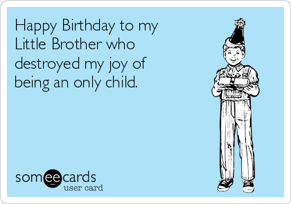 Happy Birthday to my
Little Brother who
destroyed my joy of
being an only child.