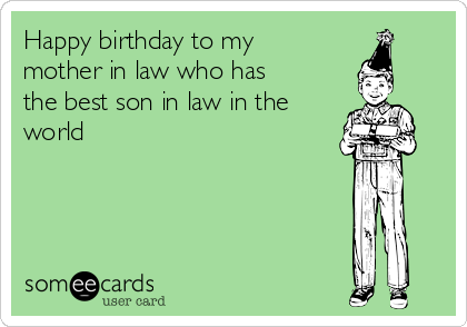 Happy birthday to my
mother in law who has
the best son in law in the
world