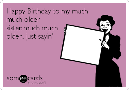 Happy Birthday to my much
much older
sister..much much
older.. just sayin'
                                 OLD