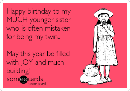 Happy birthday to my
MUCH younger sister
who is often mistaken
for being my twin...

May this year be filled
with JOY and much
building!