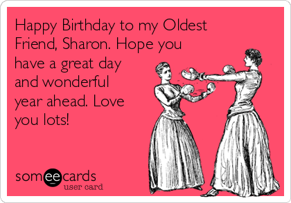 Happy Birthday to my Oldest
Friend, Sharon. Hope you
have a great day
and wonderful
year ahead. Love
you lots!