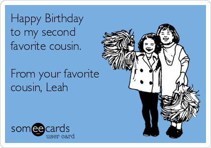 Happy Birthday
to my second
favorite cousin.

From your favorite
cousin, Leah
