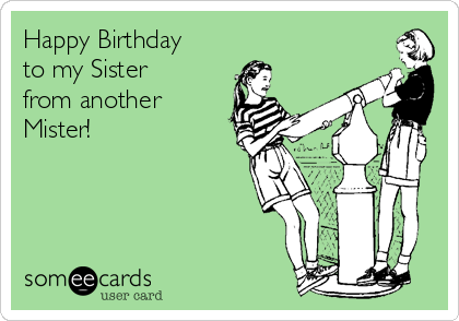 Happy Birthday
to my Sister
from another
Mister!
