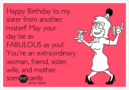 Happy Birthday to my
sister from another
mister!! May your
day be as
FABULOUS as you!
You're an extraordinary 
woman, friend, sister,
wife, and mother.