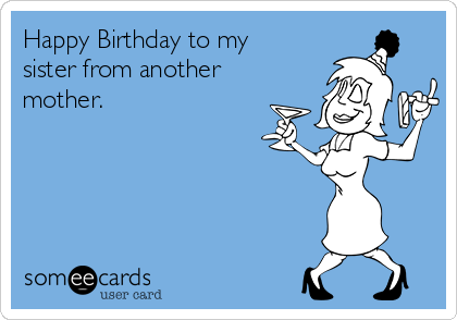 Happy Birthday to my
sister from another
mother.