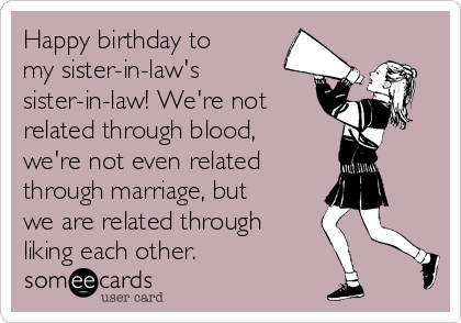 Happy birthday to
my sister-in-law's
sister-in-law! We're not
related through blood,
we're not even related 
through marriage, but
we are related through
liking each other. 