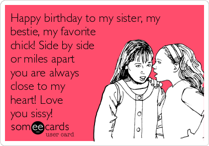 Happy birthday to my sister, my
bestie, my favorite
chick! Side by side
or miles apart
you are always
close to my
heart! Love
you sissy!