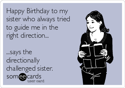 Happy Birthday to my
sister who always tried
to guide me in the
right direction...

...says the
directionally
challenged sister.