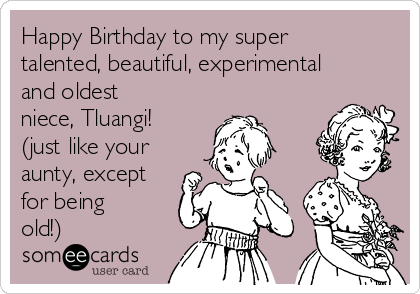 Happy Birthday to my super
talented, beautiful, experimental
and oldest
niece, Tluangi!
(just like your
aunty, except
for being
old!)