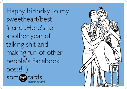 Happy birthday to my
sweetheart/best
friend...Here's to
another year of
talking shit and
making fun of other
people's Facebook
posts! ;)