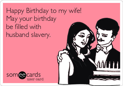 Happy Birthday to my wife!
May your birthday
be filled with
husband slavery.