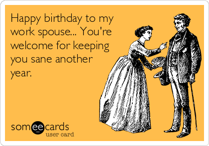 Happy birthday to my
work spouse... You're
welcome for keeping
you sane another
year.