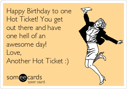 Happy Birthday to one
Hot Ticket! You get
out there and have
one hell of an
awesome day!
Love,
Another Hot Ticket :)