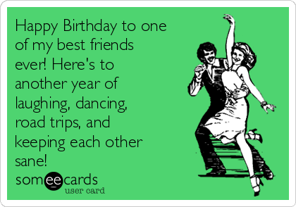 Happy Birthday to one
of my best friends
ever! Here's to
another year of
laughing, dancing,
road trips, and
keeping each other
sane! 